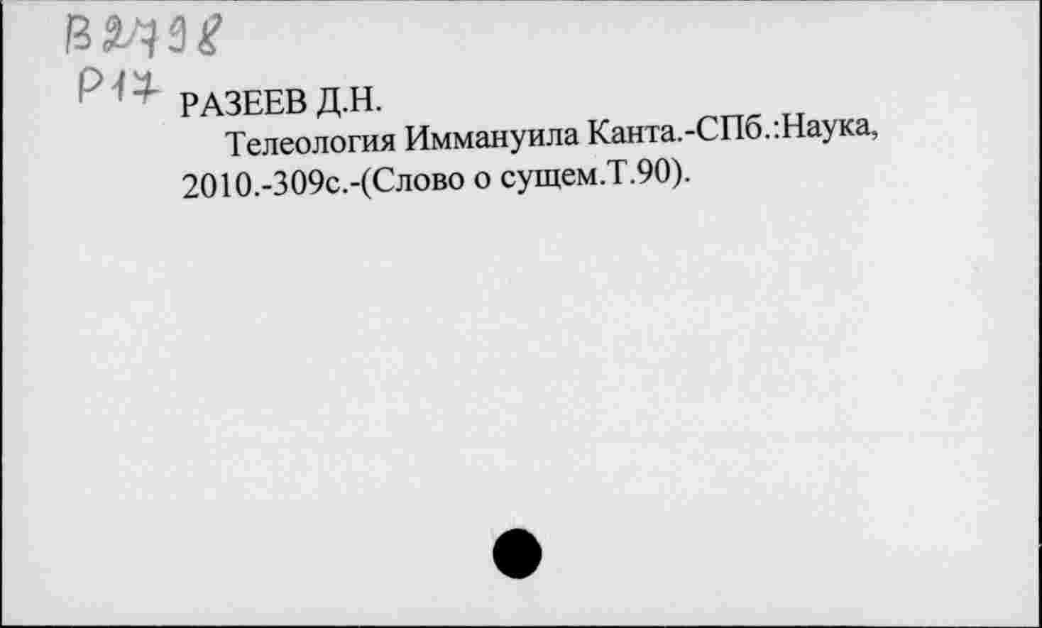 ﻿вэдз^
' РАЗЕЕВД.Н.
Телеология Иммануила Канта.-СПо..Наука, 2010.-309с.-(Слово о сущем.Т.90).